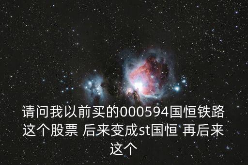 請(qǐng)問(wèn)我以前買(mǎi)的000594國(guó)恒鐵路這個(gè)股票 后來(lái)變成st國(guó)恒 再后來(lái)這個(gè)