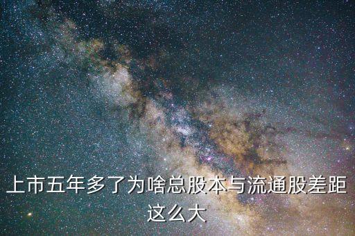 為什么流通股比總股本少很多，上市五年多了為啥總股本與流通股差距這么大