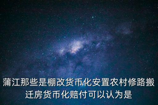 什么是棚改貨幣化安置，蒲江那些是棚改貨幣化安置農(nóng)村修路搬遷房貨幣化賠付可以認為是