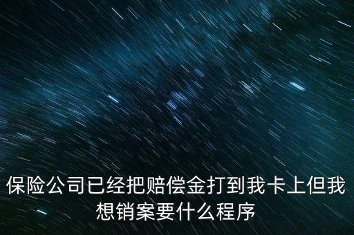 保險銷案什么流程，保險公司已經(jīng)把賠償金打到我卡上但我想銷案要什么程序