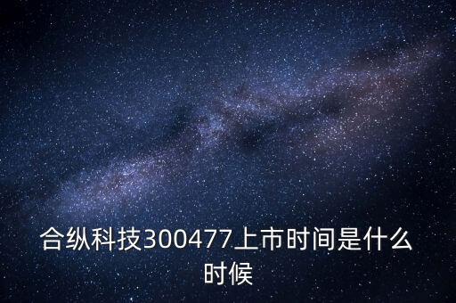 合縱科技什么時(shí)候上市，合縱科技300477上市時(shí)間是什么時(shí)候
