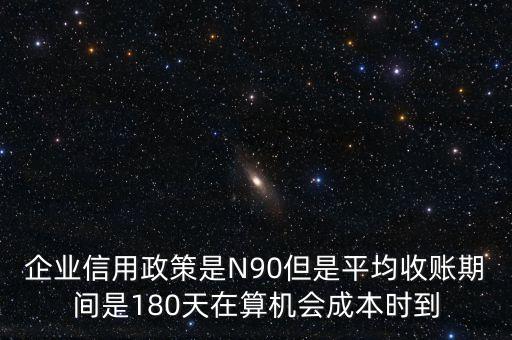 企業(yè)信用成本可以用什么值代替，企業(yè)信用政策是N90但是平均收賬期間是180天在算機(jī)會(huì)成本時(shí)到