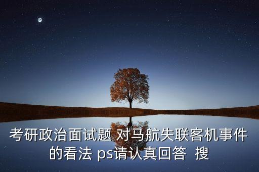 考研政治面試題 對馬航失聯(lián)客機(jī)事件的看法 ps請認(rèn)真回答  搜