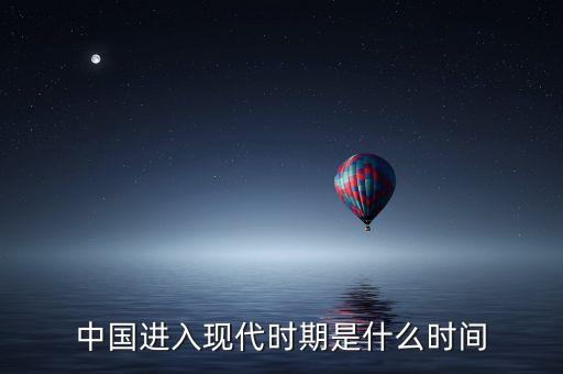 中國(guó)進(jìn)入什么時(shí)代，中國(guó)進(jìn)入現(xiàn)代時(shí)期是什么時(shí)間