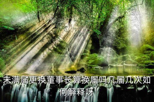 為什么董事會提前換屆，未滿屆更換董事長算換屆嗎幾屆幾次如何解釋呀