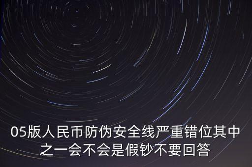 防偽線移位是什么原因，05版人民幣防偽安全線嚴重錯位其中之一會不會是假鈔不要回答