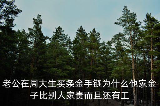 周生生的黃金為什么貴，老公在周大生買條金手鏈為什么他家金子比別人家貴而且還有工