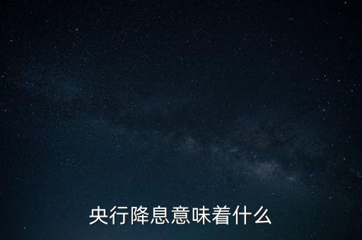 央行降息表明什么，央行降息意味著什么