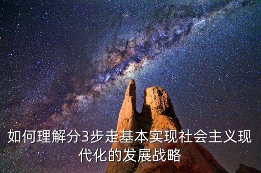 為什么要采取三步走的發(fā)展戰(zhàn)略，如何理解分3步走基本實(shí)現(xiàn)社會(huì)主義現(xiàn)代化的發(fā)展戰(zhàn)略