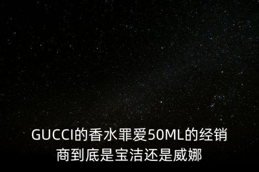 GUCCI的香水罪愛50ML的經銷商到底是寶潔還是威娜