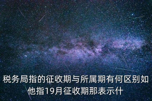 第一期征收什么意思，稅務(wù)局指的征收期與所屬期有何區(qū)別如他指19月征收期那表示什