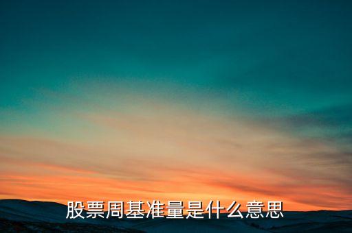 什么叫股票基準(zhǔn)量，股票周基準(zhǔn)量是什么意思