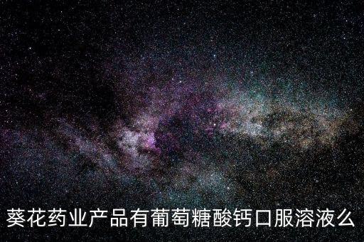 鐵力葵花藥業(yè)都生產(chǎn)什么藥，葵花藥業(yè)產(chǎn)品有葡萄糖酸鈣口服溶液么