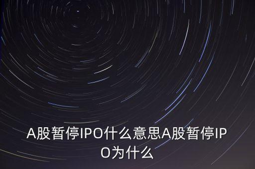 a股暫停ipo是什么意思，A股暫停IPO什么意思A股暫停IPO為什么