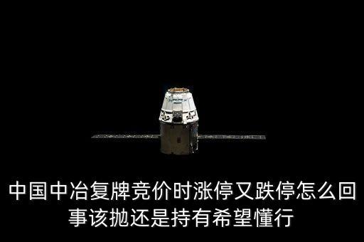 601618什么時(shí)候復(fù)牌，中國(guó)中冶復(fù)牌競(jìng)價(jià)時(shí)漲停又跌停怎么回事該拋還是持有希望懂行