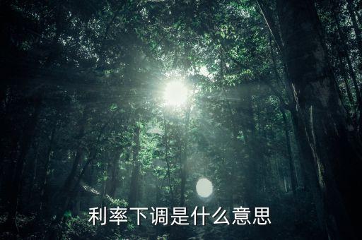 24日銀行存款利率下降什么意思，利率下調(diào)是什么意思