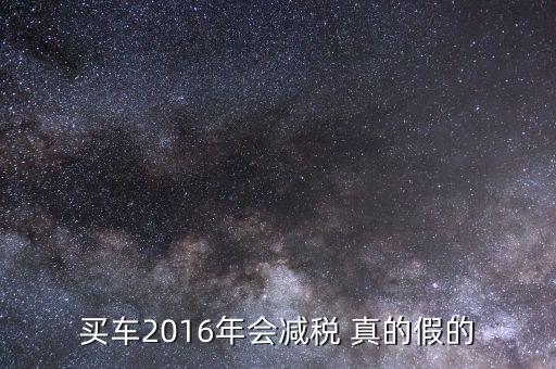 2016買車降稅什么意思，買車2016年會減稅 真的假的