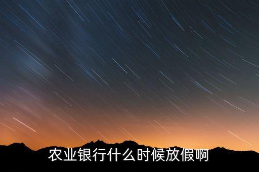 農(nóng)業(yè)銀行什么時(shí)候放假，農(nóng)業(yè)銀行什么時(shí)候放假啊
