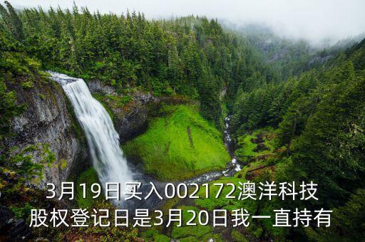 002172澳洋科技什么時(shí)候開(kāi)牌，3月19日買入002172澳洋科技股權(quán)登記日是3月20日我一直持有