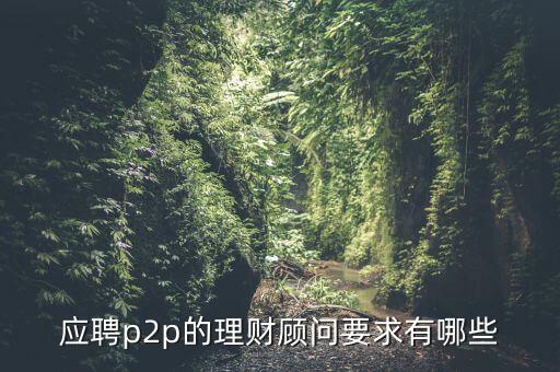 p2p招聘有什么要求么，面試p2p主管應(yīng)具備的條件應(yīng)該怎么招聘