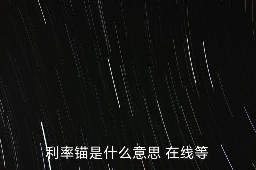 利率錨是什么意思 在線(xiàn)等