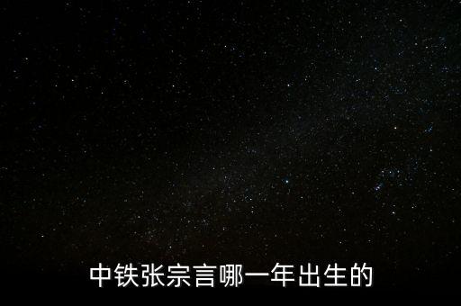 張宗言為什么去中鐵，中鐵張宗言哪一年出生的