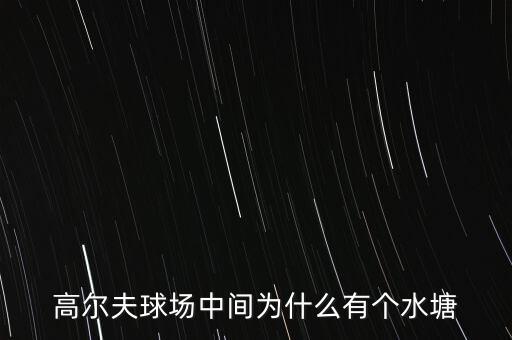 高爾夫球場為什么耗水，高爾夫球場中間為什么有個水塘