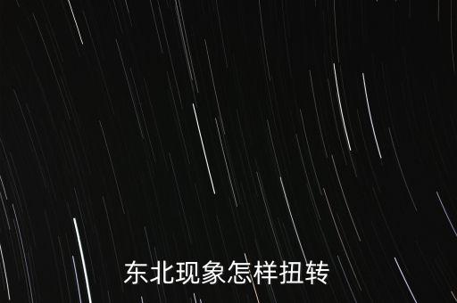 什么是東北現(xiàn)象，東北現(xiàn)象怎樣扭轉(zhuǎn)