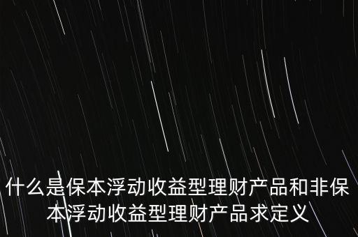 什么是保本浮動收益理財計劃，什么是保本浮動收益型理財產(chǎn)品和非保本浮動收益型理財產(chǎn)品求定義
