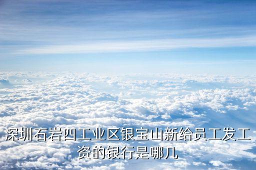 銀寶山新是做什么的，深圳石巖四工業(yè)區(qū)銀寶山新給員工發(fā)工資的銀行是哪幾
