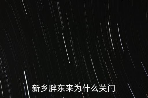 胖東來為什么退出新鄉(xiāng)市場，胖東來為什么 要關閉新鄉(xiāng)店
