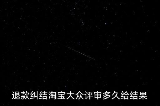 淘寶關(guān)于大眾評(píng)審什么時(shí)候生效，退款糾結(jié)淘寶大眾評(píng)審多久給結(jié)果