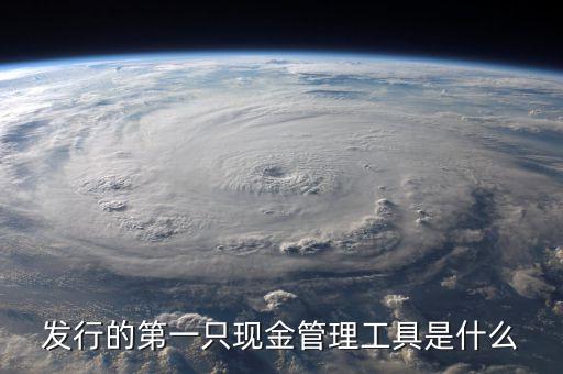 什么是現(xiàn)金管理工具，發(fā)行的第一只現(xiàn)金管理工具是什么