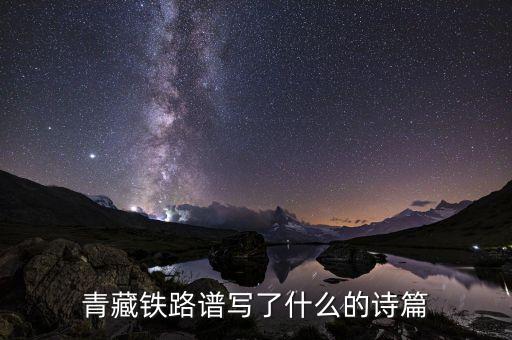青藏鐵路改寫了什么，青藏鐵路譜寫了什么的詩篇