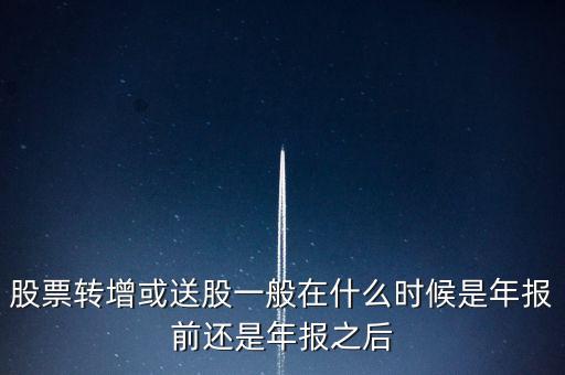 股票轉(zhuǎn)增或送股一般在什么時候是年報前還是年報之后