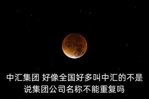 中匯集團(tuán) 好像全國(guó)好多叫中匯的不是說(shuō)集團(tuán)公司名稱(chēng)不能重復(fù)嗎