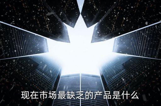 市場缺什么產(chǎn)品，親們你們覺得現(xiàn)在的市場缺乏什么產(chǎn)品