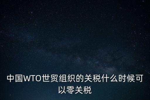 中國WTO世貿(mào)組織的關稅什么時候可以零關稅