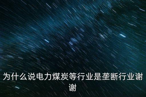 中國電力為什么壟斷，為什么說電力煤炭等行業(yè)是壟斷行業(yè)謝謝