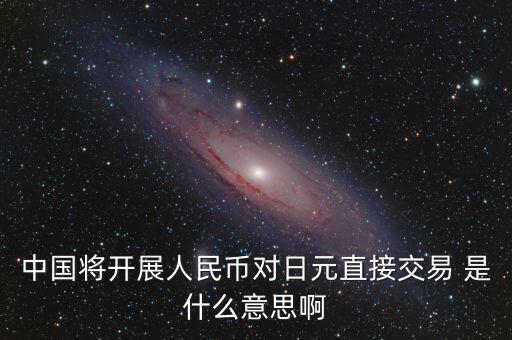 中國將開展人民幣對(duì)日元直接交易 是什么意思啊