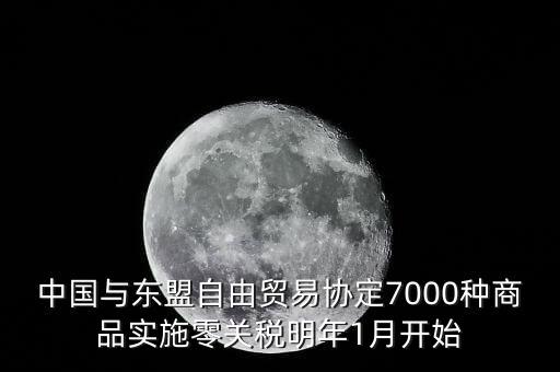中國(guó)什么時(shí)候?qū)嵭辛汴P(guān)稅，中國(guó)與東盟自由貿(mào)易協(xié)定7000種商品實(shí)施零關(guān)稅明年1月開始