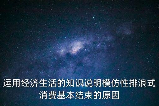 什么叫模仿型排浪式消費，運用經(jīng)濟生活的知識說明模仿性排浪式消費基本結(jié)束的原因