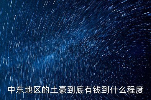 中東富豪富到什么程度，當前中東地區(qū)最富裕的國家 A伊拉克 B敘利亞 C沙特阿拉伯