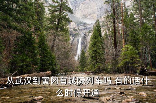 湖北省城際鐵路武漢到黃岡城際什么時候通車，從武漢到黃岡有城際列車嗎 有的話什么時候開通