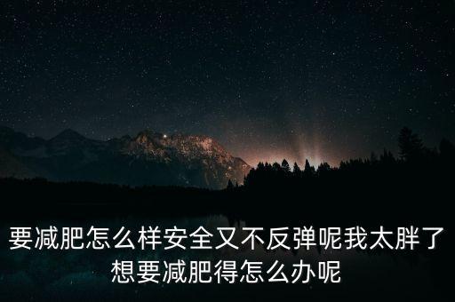 什么是三七反彈，要減肥怎么樣安全又不反彈呢我太胖了想要減肥得怎么辦呢