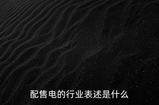 配售電公司是干什么的，配售電的行業(yè)表述是什么