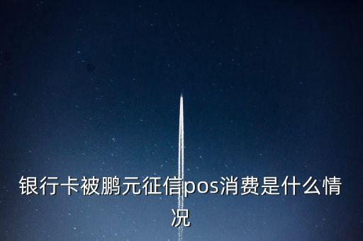 鵬元征信上面都顯示什么，銀行卡被鵬元征信pos消費是什么情況