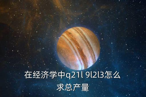 Q在政治經(jīng)濟(jì)學(xué)中代表什么，在經(jīng)濟(jì)學(xué)中q21l 9l2l3怎么求總產(chǎn)量