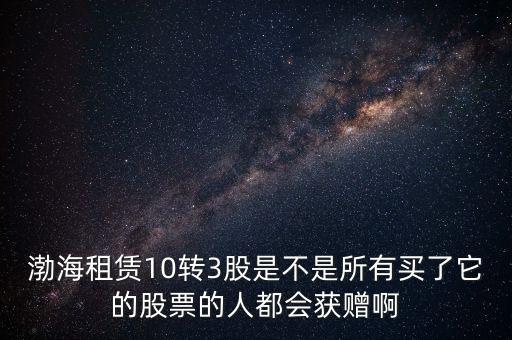 渤海租賃什么時候股權(quán)置換，渤海租賃10轉(zhuǎn)3股是不是所有買了它的股票的人都會獲贈啊