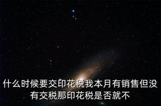 股票印花稅什么時(shí)候交，什么時(shí)候要交印花稅我本月有銷售但沒有交稅那印花稅是否就不
